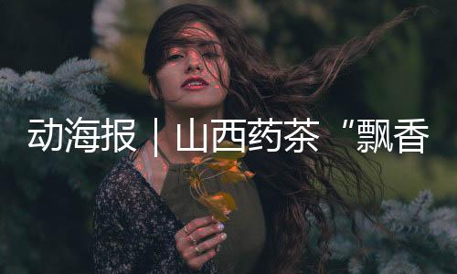 动海报|山西药茶“飘香”服贸会!
