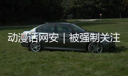 动漫话网安|被强制关注公众号后,如何保护个人信息?