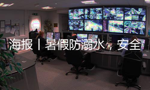 海报丨暑假防溺水,安全“不放假”!