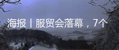 海报丨服贸会落幕,7个数字回顾山西风采
