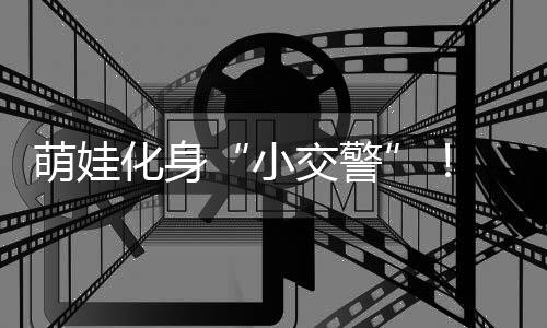 萌娃化身“小交警”! 华乐社区开展交通安全文明实践活动